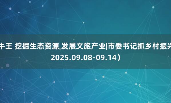 金牛王 挖掘生态资源 发展文旅产业|市委书记抓乡村振兴（2025.09.08-09.14）