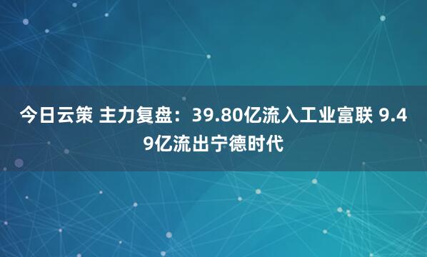 今日云策 主力复盘：39.80亿流入工业富联 9.49亿流出宁德时代