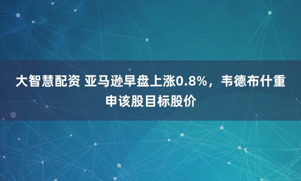 大智慧配资 亚马逊早盘上涨0.8%，韦德布什重申该股目标股价
