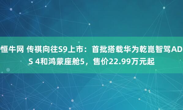 恒牛网 传祺向往S9上市：首批搭载华为乾崑智驾ADS 4和鸿蒙座舱5，售价22.99万元起