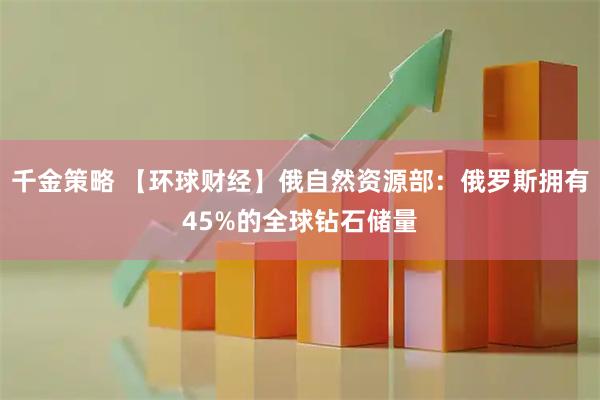 千金策略 【环球财经】俄自然资源部：俄罗斯拥有45%的全球钻石储量