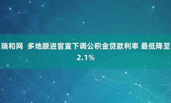 瑞和网  多地跟进官宣下调公积金贷款利率 最低降至2.1%