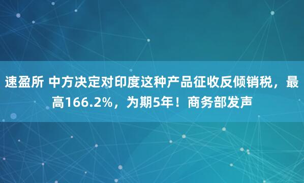 速盈所 中方决定对印度这种产品征收反倾销税，最高166.2%，为期5年！商务部发声