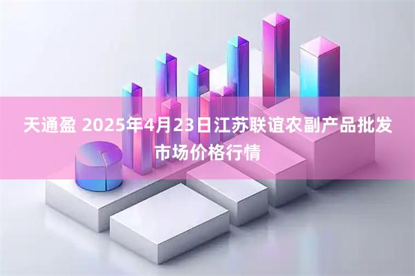 天通盈 2025年4月23日江苏联谊农副产品批发市场价格行情