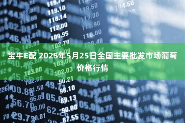 宝牛E配 2025年5月25日全国主要批发市场葡萄价格行情