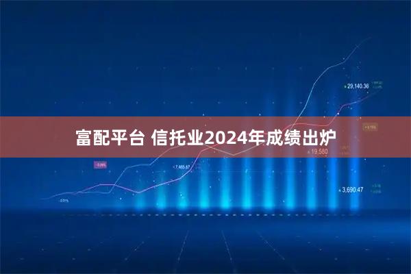 富配平台 信托业2024年成绩出炉