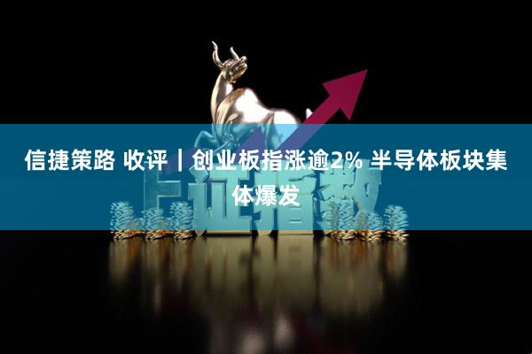 信捷策路 收评｜创业板指涨逾2% 半导体板块集体爆发