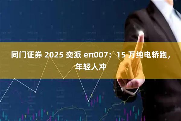 同门证券 2025 奕派 eπ007：15 万纯电轿跑，年轻人冲