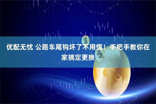 优配无忧 公路车尾钩坏了不用慌！手把手教你在家搞定更换