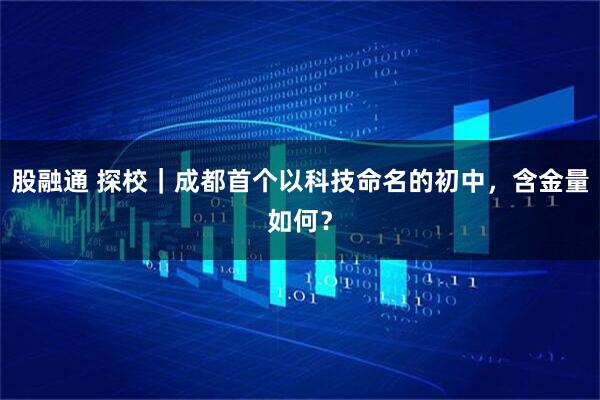 股融通 探校｜成都首个以科技命名的初中，含金量如何？