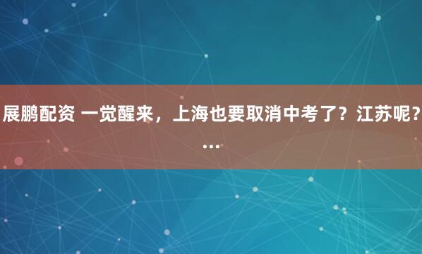展鹏配资 一觉醒来，上海也要取消中考了？江苏呢？...