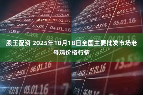 股王配资 2025年10月18日全国主要批发市场老母鸡价格行情