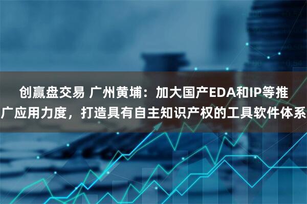 创赢盘交易 广州黄埔：加大国产EDA和IP等推广应用力度，打造具有自主知识产权的工具软件体系