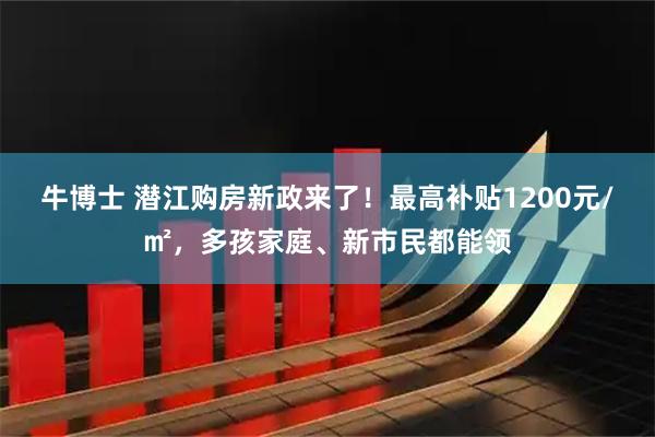 牛博士 潜江购房新政来了！最高补贴1200元/㎡，多孩家庭、新市民都能领