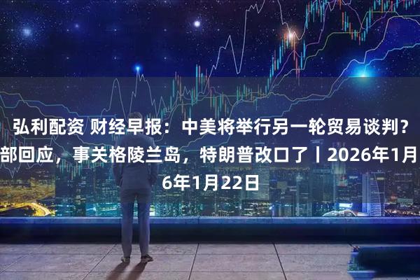 弘利配资 财经早报：中美将举行另一轮贸易谈判？外交部回应，事关格陵兰岛，特朗普改口了丨2026年1月22日