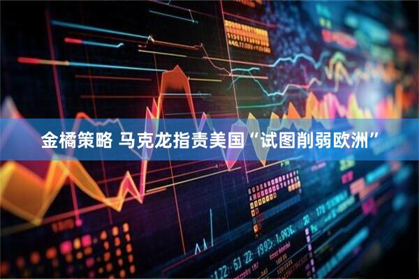 金橘策略 马克龙指责美国“试图削弱欧洲”