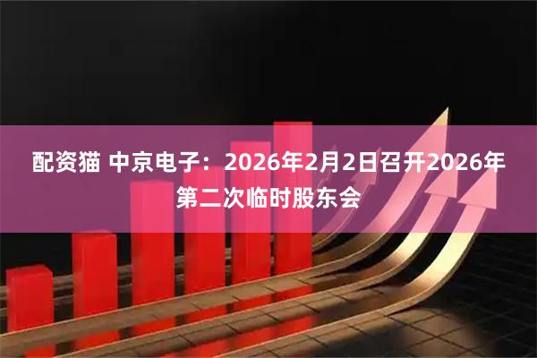 配资猫 中京电子：2026年2月2日召开2026年第二次临时股东会