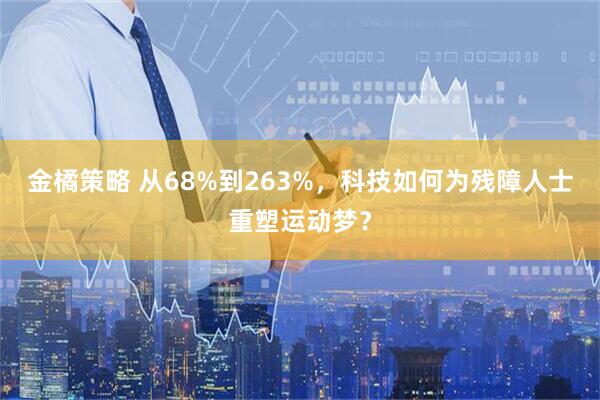 金橘策略 从68%到263%，科技如何为残障人士重塑运动梦？