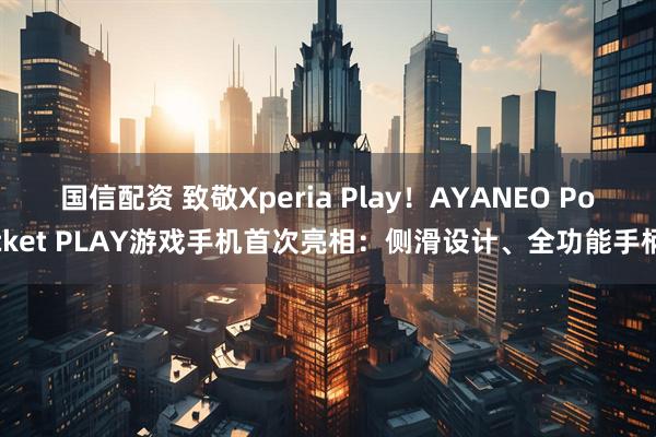 国信配资 致敬Xperia Play！AYANEO Pocket PLAY游戏手机首次亮相：侧滑设计、全功能手柄