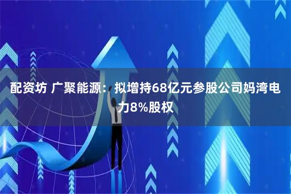 配资坊 广聚能源：拟增持68亿元参股公司妈湾电力8%股权