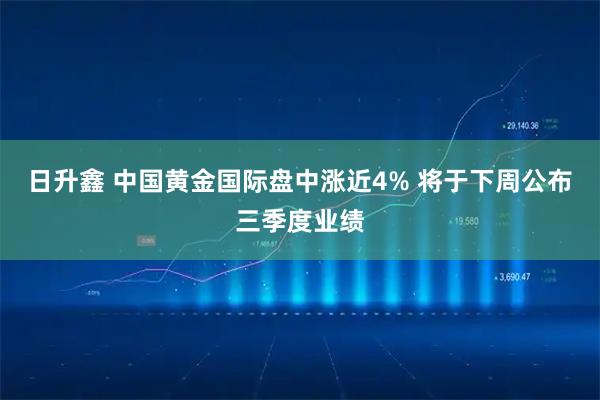 日升鑫 中国黄金国际盘中涨近4% 将于下周公布三季度业绩