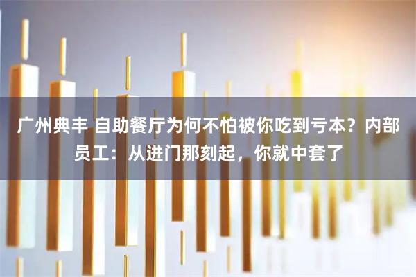 广州典丰 自助餐厅为何不怕被你吃到亏本？内部员工：从进门那刻起，你就中套了