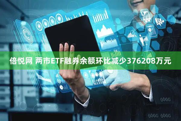 倍悦网 两市ETF融券余额环比减少376208万元