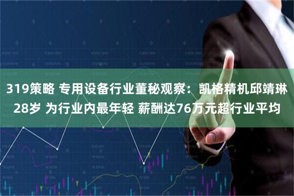 319策略 专用设备行业董秘观察：凯格精机邱靖琳28岁 为行业内最年轻 薪酬达76万元超行业平均