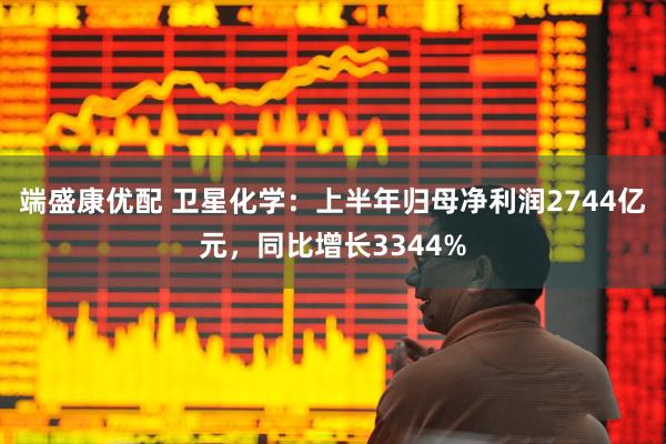 端盛康优配 卫星化学：上半年归母净利润2744亿元，同比增长3344%