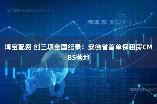 博宝配资 创三项全国纪录！安徽省首单保租房CMBS落地