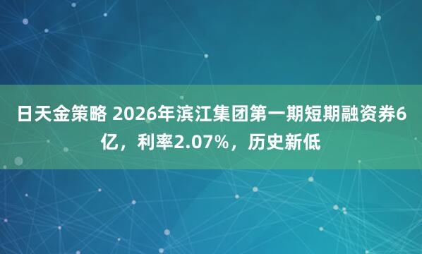 日天金策略 2026年滨江集团第一期短期融资券6亿，利率2.07%，历史新低