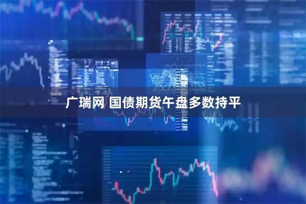 广瑞网 国债期货午盘多数持平
