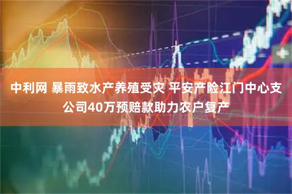 中利网 暴雨致水产养殖受灾 平安产险江门中心支公司40万预赔款助力农户复产