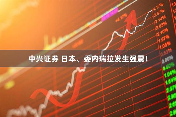 中兴证券 日本、委内瑞拉发生强震！